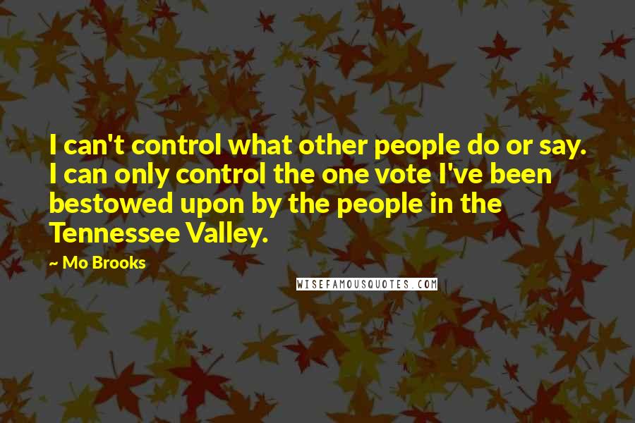 Mo Brooks Quotes: I can't control what other people do or say. I can only control the one vote I've been bestowed upon by the people in the Tennessee Valley.