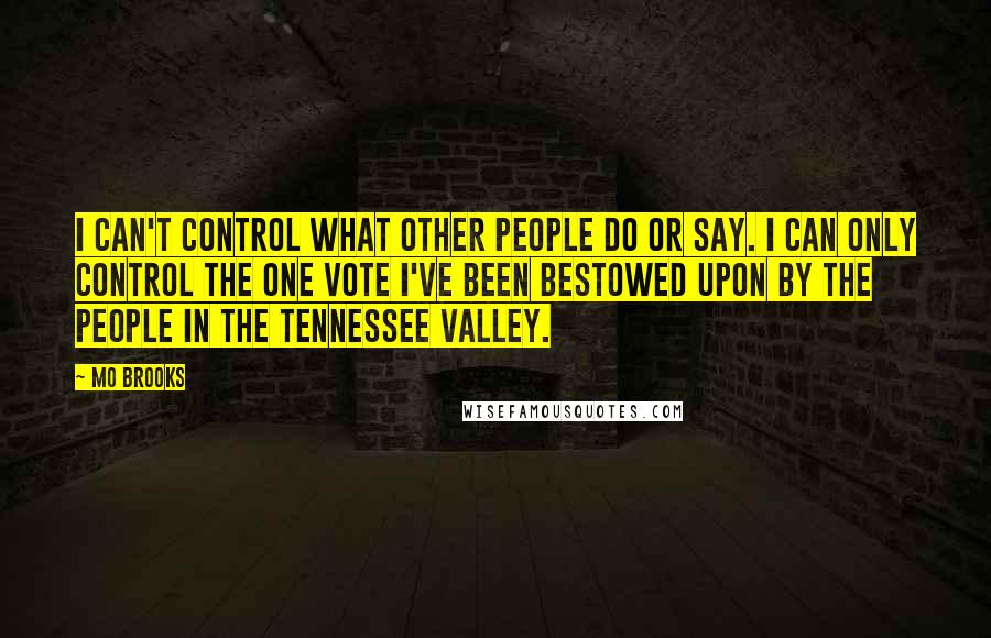 Mo Brooks Quotes: I can't control what other people do or say. I can only control the one vote I've been bestowed upon by the people in the Tennessee Valley.