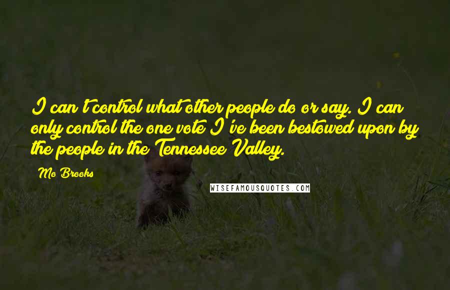 Mo Brooks Quotes: I can't control what other people do or say. I can only control the one vote I've been bestowed upon by the people in the Tennessee Valley.