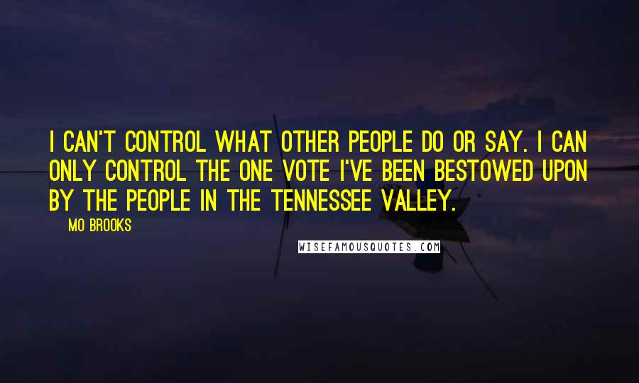 Mo Brooks Quotes: I can't control what other people do or say. I can only control the one vote I've been bestowed upon by the people in the Tennessee Valley.