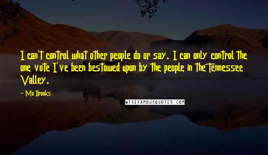 Mo Brooks Quotes: I can't control what other people do or say. I can only control the one vote I've been bestowed upon by the people in the Tennessee Valley.