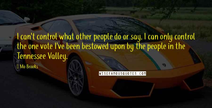 Mo Brooks Quotes: I can't control what other people do or say. I can only control the one vote I've been bestowed upon by the people in the Tennessee Valley.