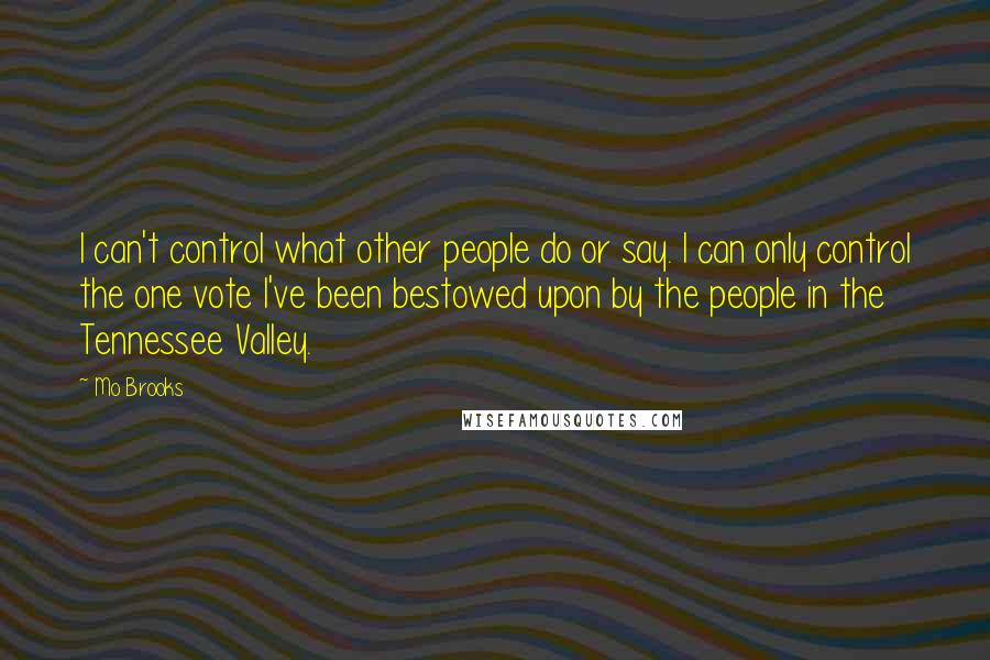 Mo Brooks Quotes: I can't control what other people do or say. I can only control the one vote I've been bestowed upon by the people in the Tennessee Valley.