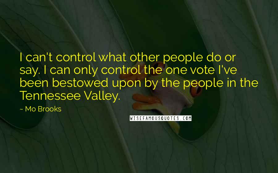 Mo Brooks Quotes: I can't control what other people do or say. I can only control the one vote I've been bestowed upon by the people in the Tennessee Valley.