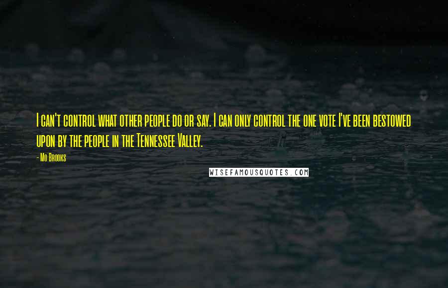 Mo Brooks Quotes: I can't control what other people do or say. I can only control the one vote I've been bestowed upon by the people in the Tennessee Valley.