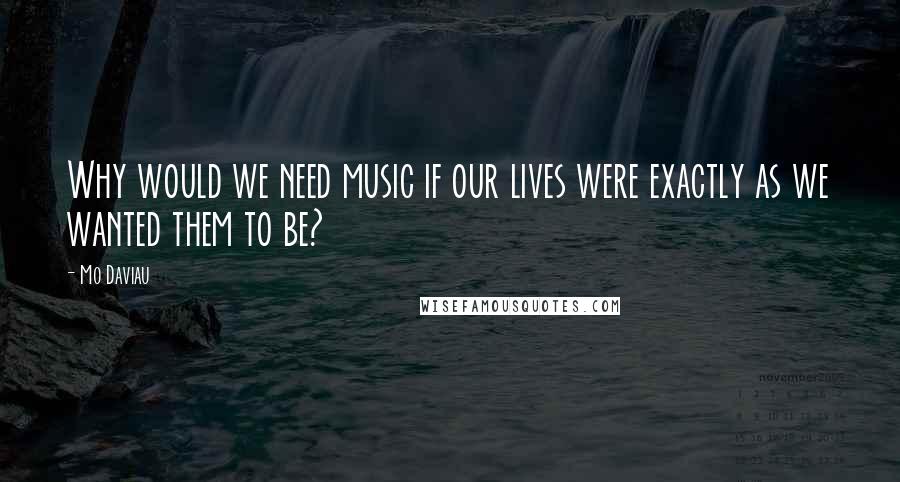 Mo Daviau Quotes: Why would we need music if our lives were exactly as we wanted them to be?