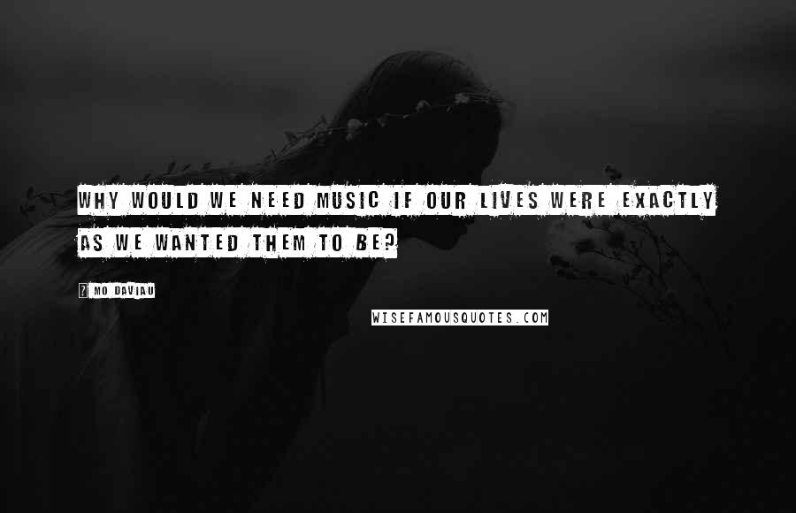 Mo Daviau Quotes: Why would we need music if our lives were exactly as we wanted them to be?