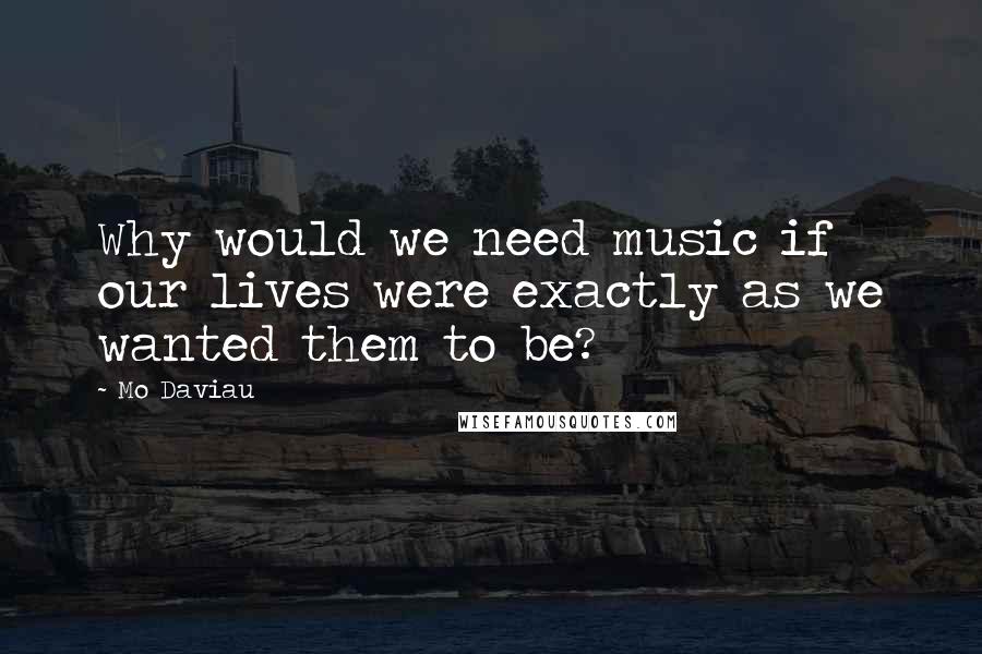 Mo Daviau Quotes: Why would we need music if our lives were exactly as we wanted them to be?