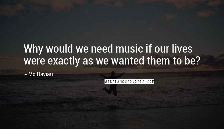 Mo Daviau Quotes: Why would we need music if our lives were exactly as we wanted them to be?