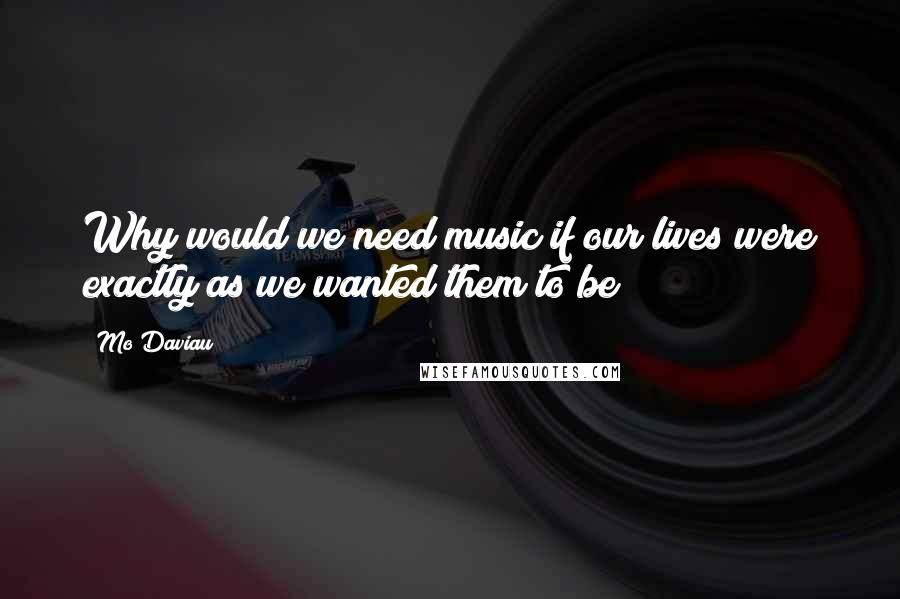 Mo Daviau Quotes: Why would we need music if our lives were exactly as we wanted them to be?