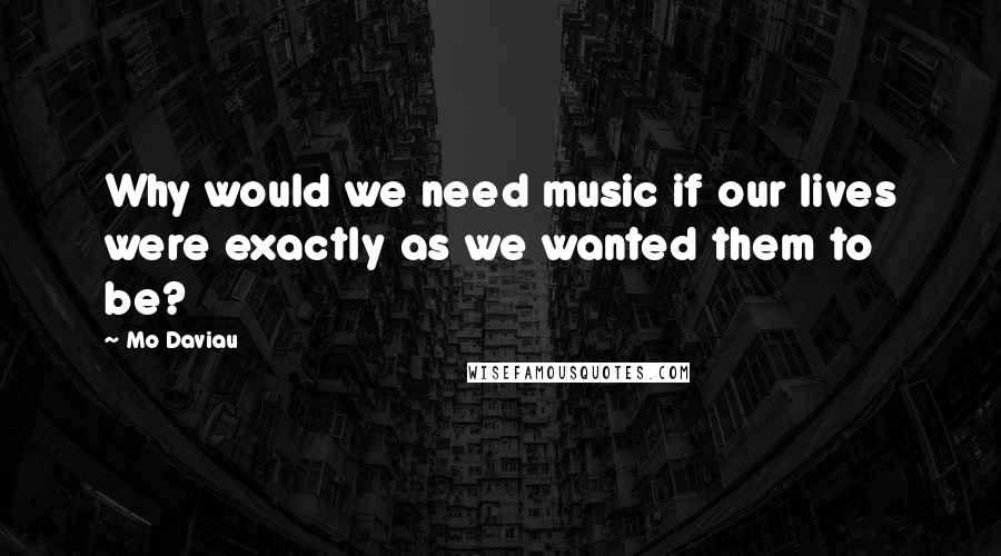 Mo Daviau Quotes: Why would we need music if our lives were exactly as we wanted them to be?