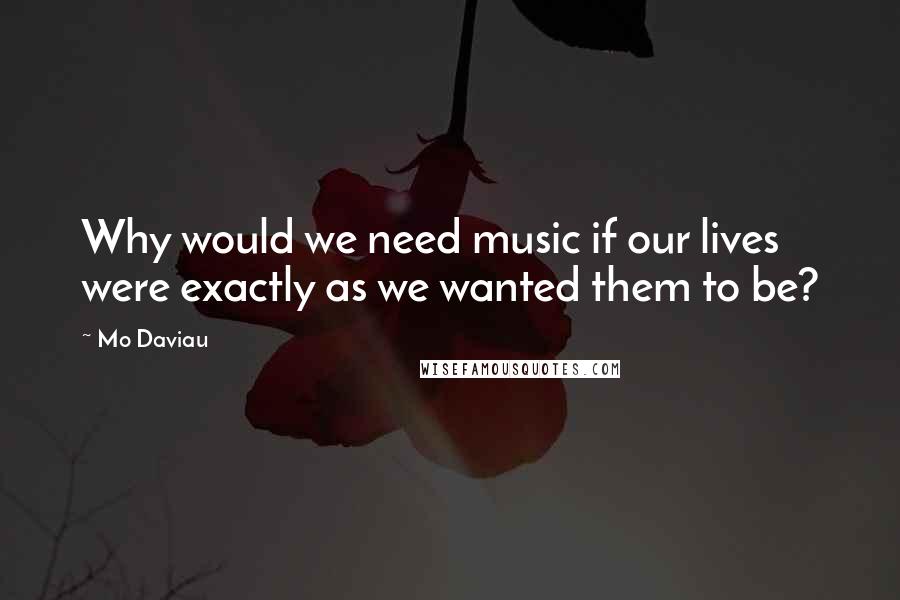 Mo Daviau Quotes: Why would we need music if our lives were exactly as we wanted them to be?