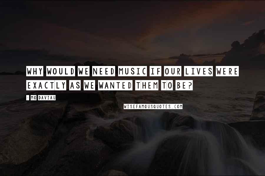 Mo Daviau Quotes: Why would we need music if our lives were exactly as we wanted them to be?