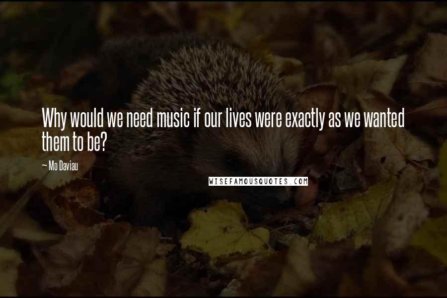 Mo Daviau Quotes: Why would we need music if our lives were exactly as we wanted them to be?