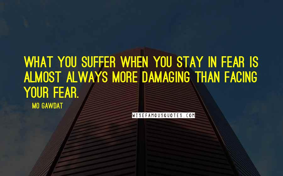 Mo Gawdat Quotes: what you suffer when you stay in fear is almost always more damaging than facing your fear.