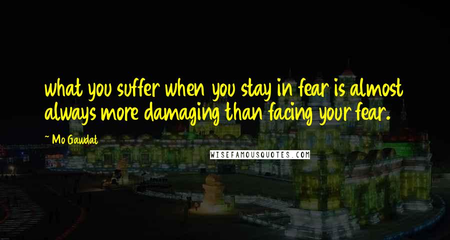 Mo Gawdat Quotes: what you suffer when you stay in fear is almost always more damaging than facing your fear.