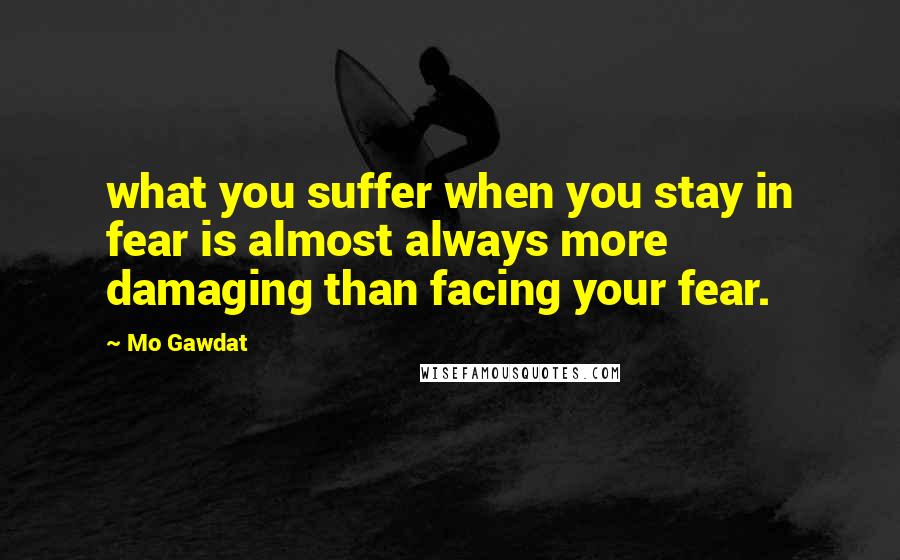 Mo Gawdat Quotes: what you suffer when you stay in fear is almost always more damaging than facing your fear.