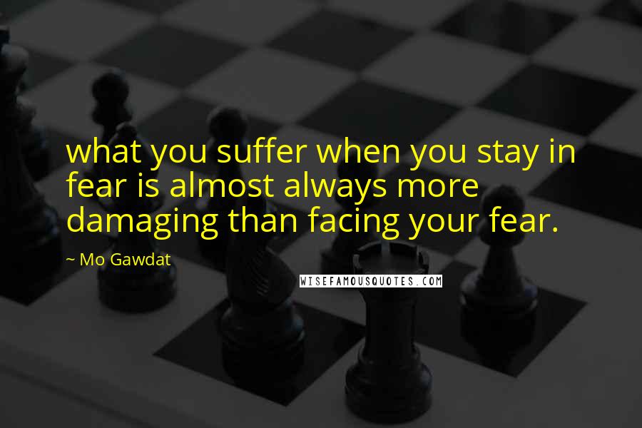 Mo Gawdat Quotes: what you suffer when you stay in fear is almost always more damaging than facing your fear.