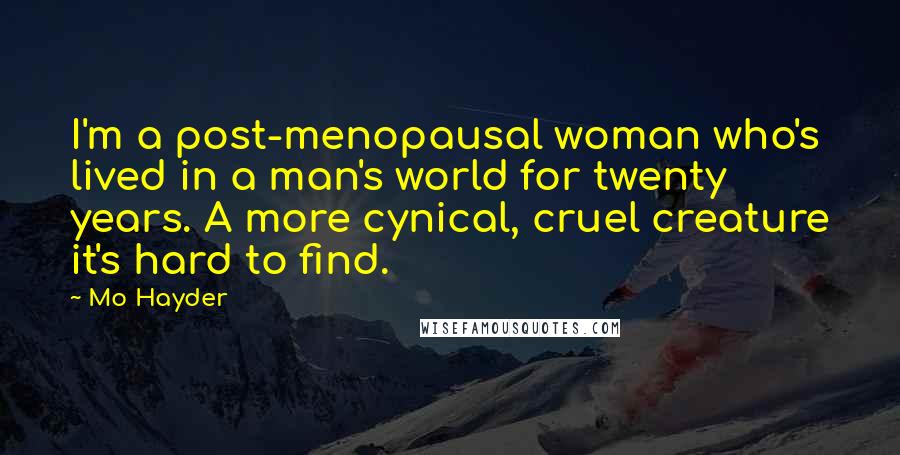 Mo Hayder Quotes: I'm a post-menopausal woman who's lived in a man's world for twenty years. A more cynical, cruel creature it's hard to find.