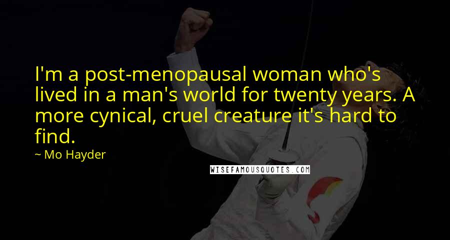 Mo Hayder Quotes: I'm a post-menopausal woman who's lived in a man's world for twenty years. A more cynical, cruel creature it's hard to find.