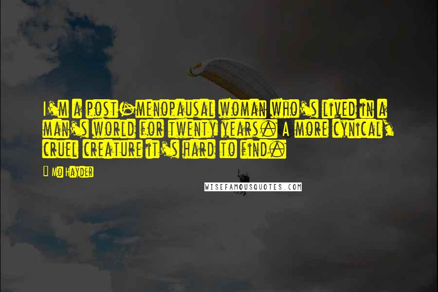 Mo Hayder Quotes: I'm a post-menopausal woman who's lived in a man's world for twenty years. A more cynical, cruel creature it's hard to find.