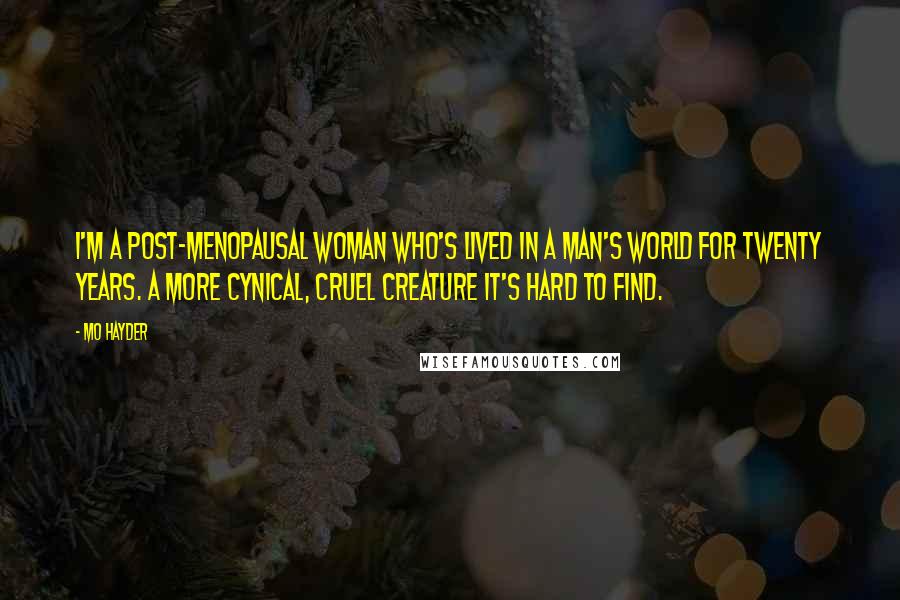 Mo Hayder Quotes: I'm a post-menopausal woman who's lived in a man's world for twenty years. A more cynical, cruel creature it's hard to find.