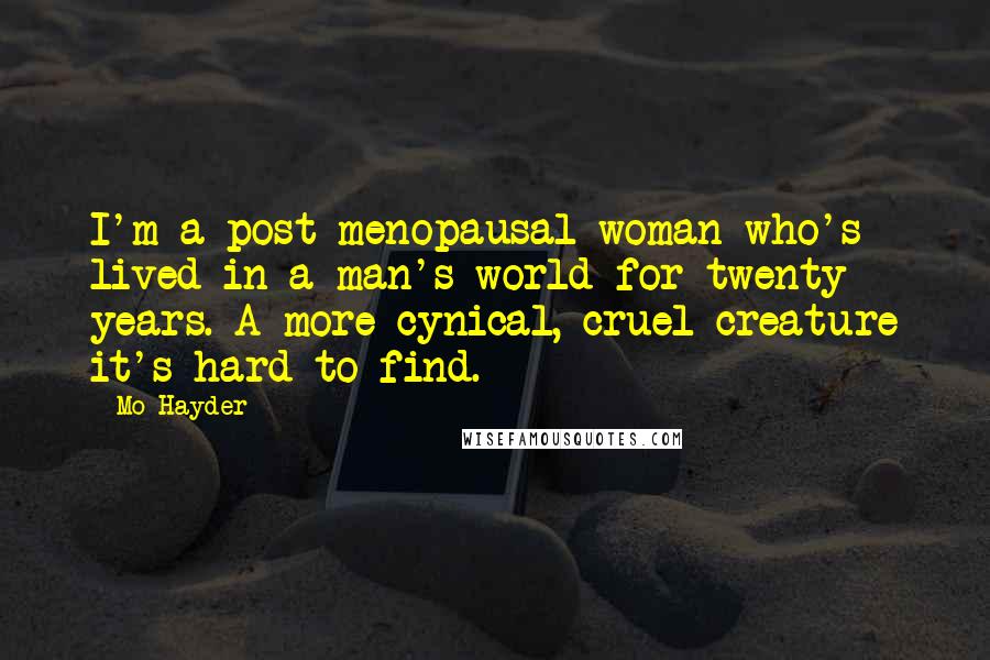 Mo Hayder Quotes: I'm a post-menopausal woman who's lived in a man's world for twenty years. A more cynical, cruel creature it's hard to find.