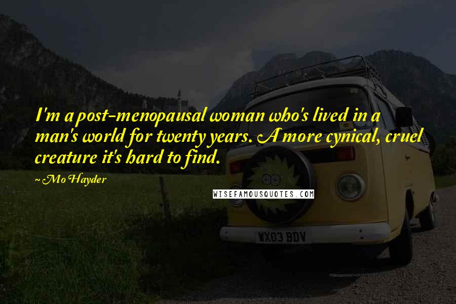 Mo Hayder Quotes: I'm a post-menopausal woman who's lived in a man's world for twenty years. A more cynical, cruel creature it's hard to find.