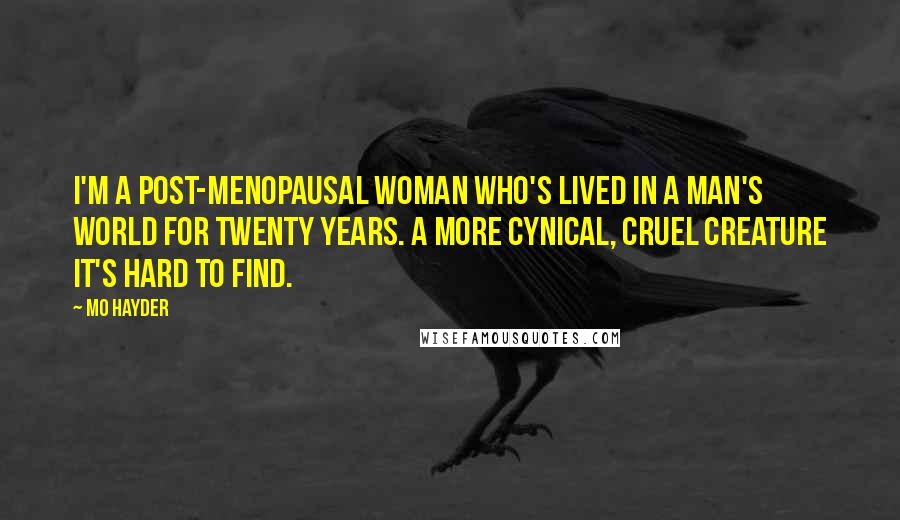 Mo Hayder Quotes: I'm a post-menopausal woman who's lived in a man's world for twenty years. A more cynical, cruel creature it's hard to find.