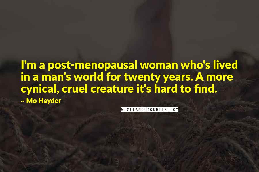 Mo Hayder Quotes: I'm a post-menopausal woman who's lived in a man's world for twenty years. A more cynical, cruel creature it's hard to find.