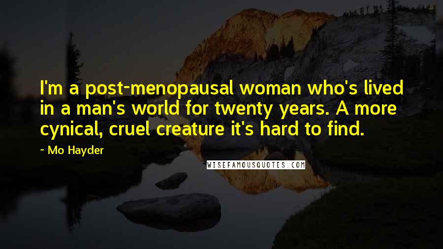 Mo Hayder Quotes: I'm a post-menopausal woman who's lived in a man's world for twenty years. A more cynical, cruel creature it's hard to find.