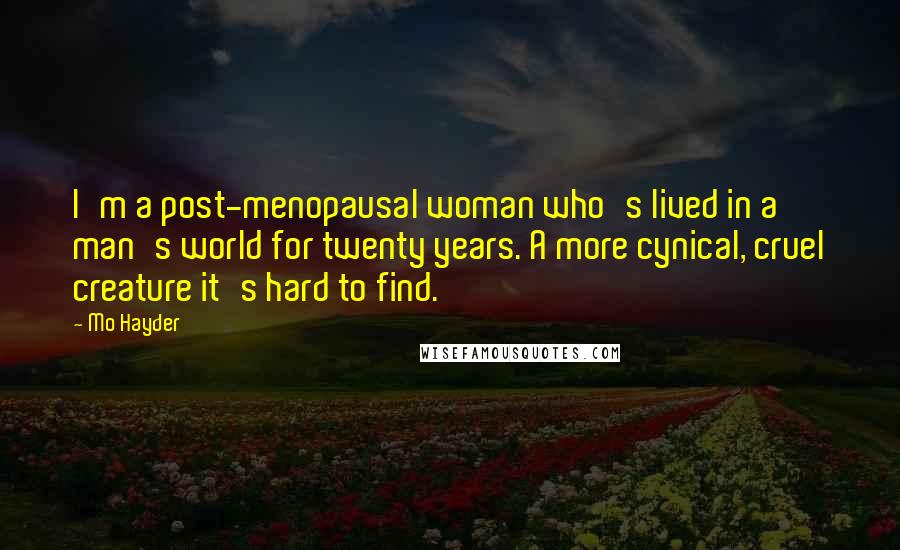Mo Hayder Quotes: I'm a post-menopausal woman who's lived in a man's world for twenty years. A more cynical, cruel creature it's hard to find.