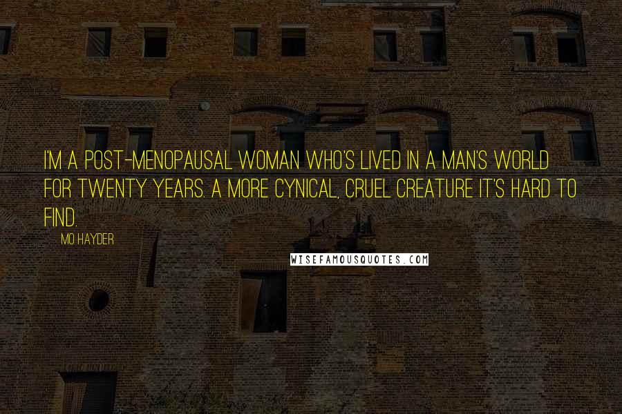 Mo Hayder Quotes: I'm a post-menopausal woman who's lived in a man's world for twenty years. A more cynical, cruel creature it's hard to find.