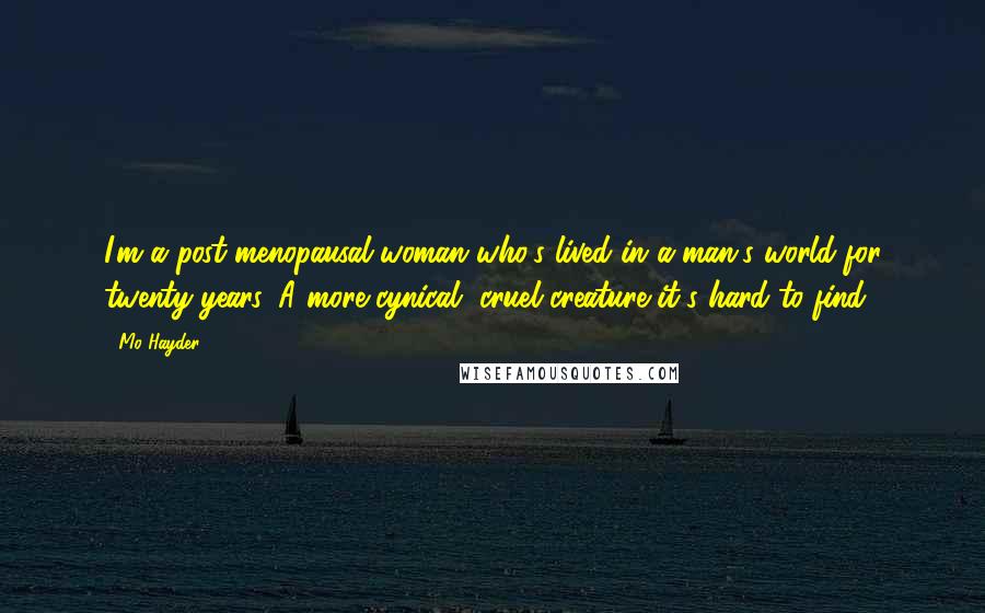 Mo Hayder Quotes: I'm a post-menopausal woman who's lived in a man's world for twenty years. A more cynical, cruel creature it's hard to find.