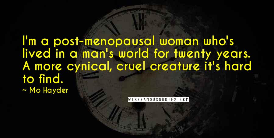 Mo Hayder Quotes: I'm a post-menopausal woman who's lived in a man's world for twenty years. A more cynical, cruel creature it's hard to find.