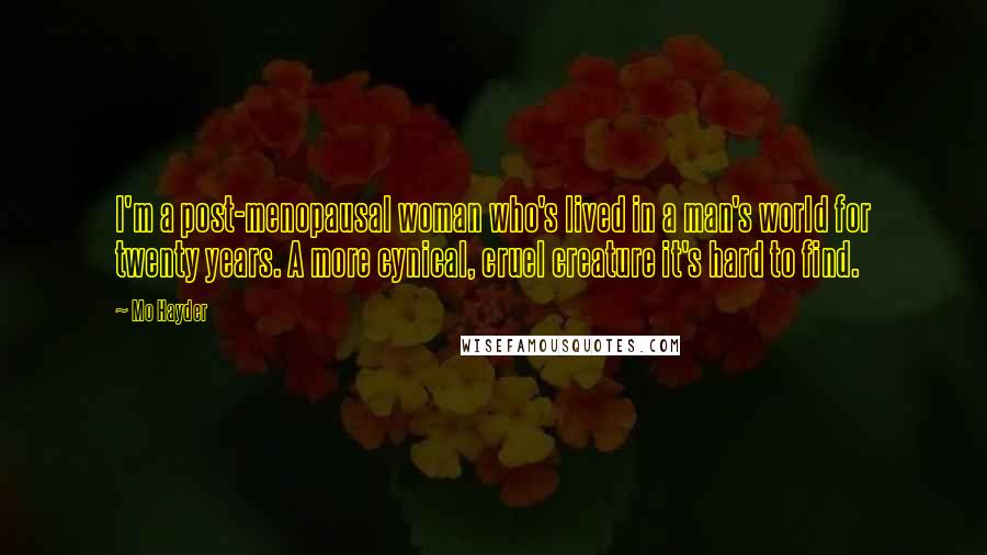 Mo Hayder Quotes: I'm a post-menopausal woman who's lived in a man's world for twenty years. A more cynical, cruel creature it's hard to find.