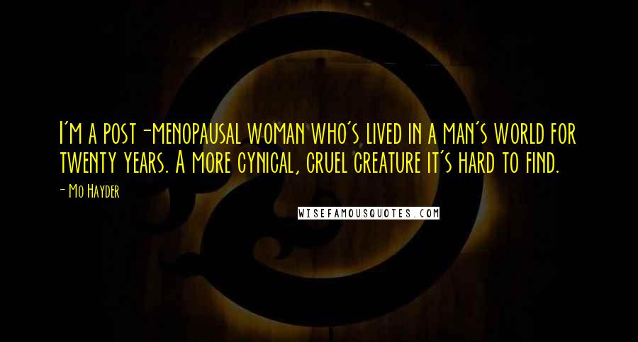 Mo Hayder Quotes: I'm a post-menopausal woman who's lived in a man's world for twenty years. A more cynical, cruel creature it's hard to find.