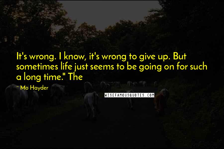 Mo Hayder Quotes: It's wrong. I know, it's wrong to give up. But sometimes life just seems to be going on for such a long time." The