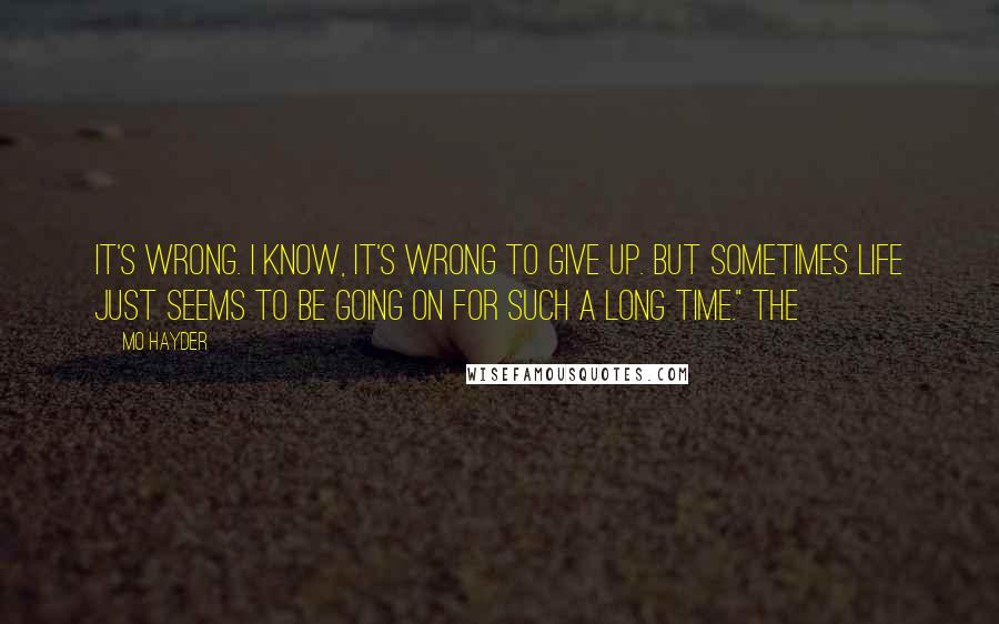 Mo Hayder Quotes: It's wrong. I know, it's wrong to give up. But sometimes life just seems to be going on for such a long time." The