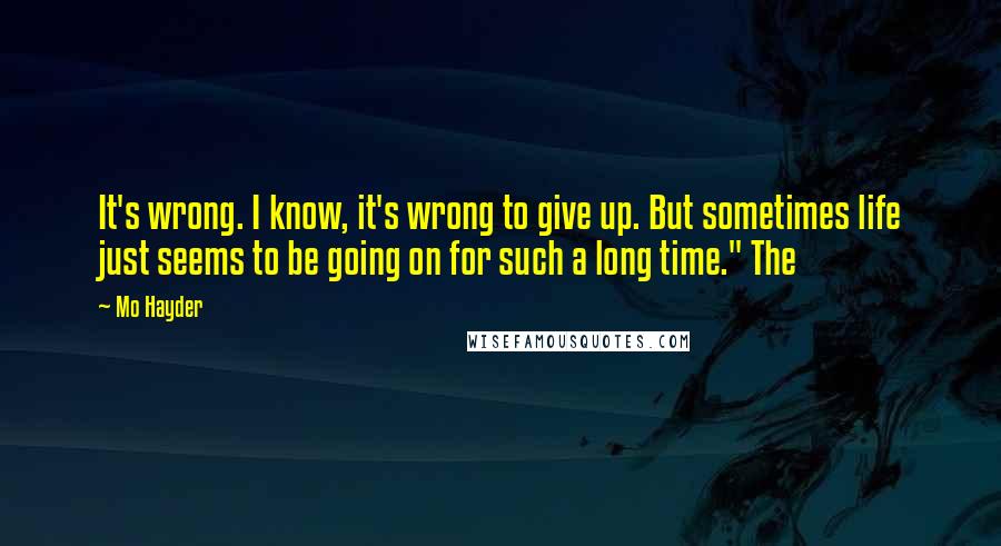 Mo Hayder Quotes: It's wrong. I know, it's wrong to give up. But sometimes life just seems to be going on for such a long time." The