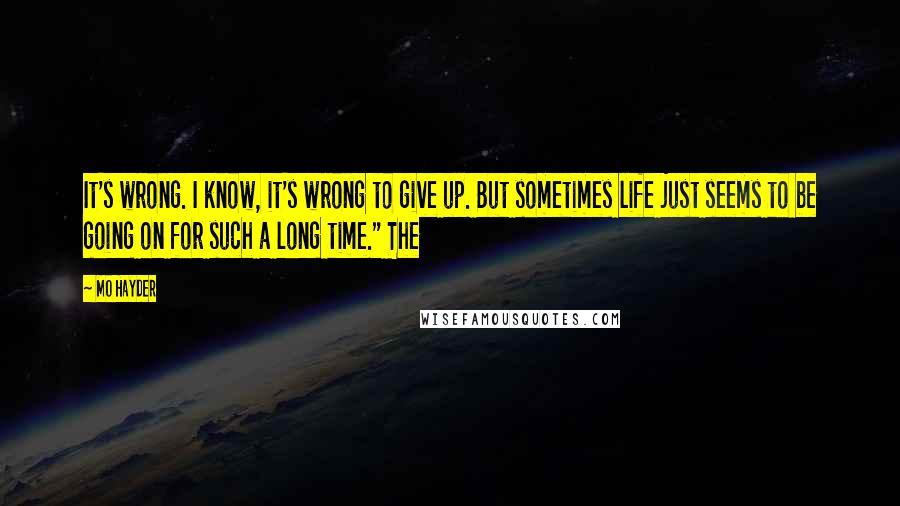 Mo Hayder Quotes: It's wrong. I know, it's wrong to give up. But sometimes life just seems to be going on for such a long time." The