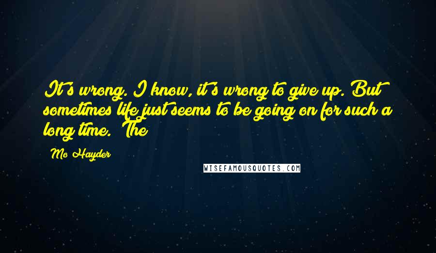 Mo Hayder Quotes: It's wrong. I know, it's wrong to give up. But sometimes life just seems to be going on for such a long time." The