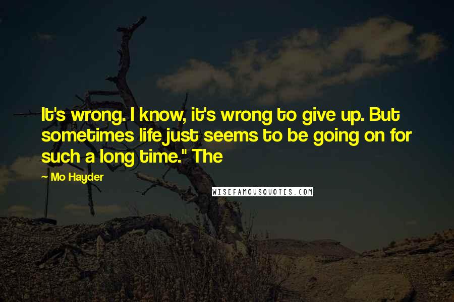 Mo Hayder Quotes: It's wrong. I know, it's wrong to give up. But sometimes life just seems to be going on for such a long time." The