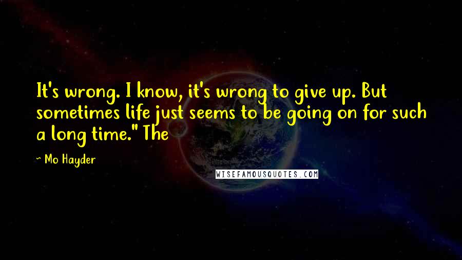 Mo Hayder Quotes: It's wrong. I know, it's wrong to give up. But sometimes life just seems to be going on for such a long time." The