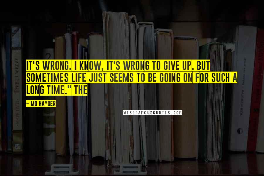 Mo Hayder Quotes: It's wrong. I know, it's wrong to give up. But sometimes life just seems to be going on for such a long time." The