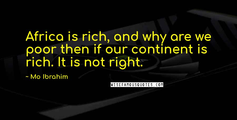 Mo Ibrahim Quotes: Africa is rich, and why are we poor then if our continent is rich. It is not right.