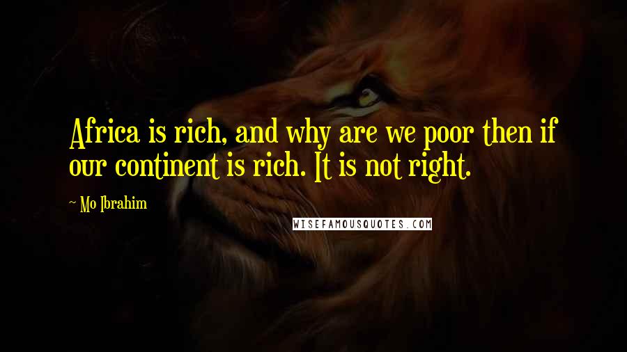 Mo Ibrahim Quotes: Africa is rich, and why are we poor then if our continent is rich. It is not right.