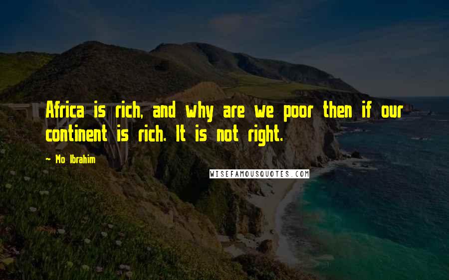 Mo Ibrahim Quotes: Africa is rich, and why are we poor then if our continent is rich. It is not right.