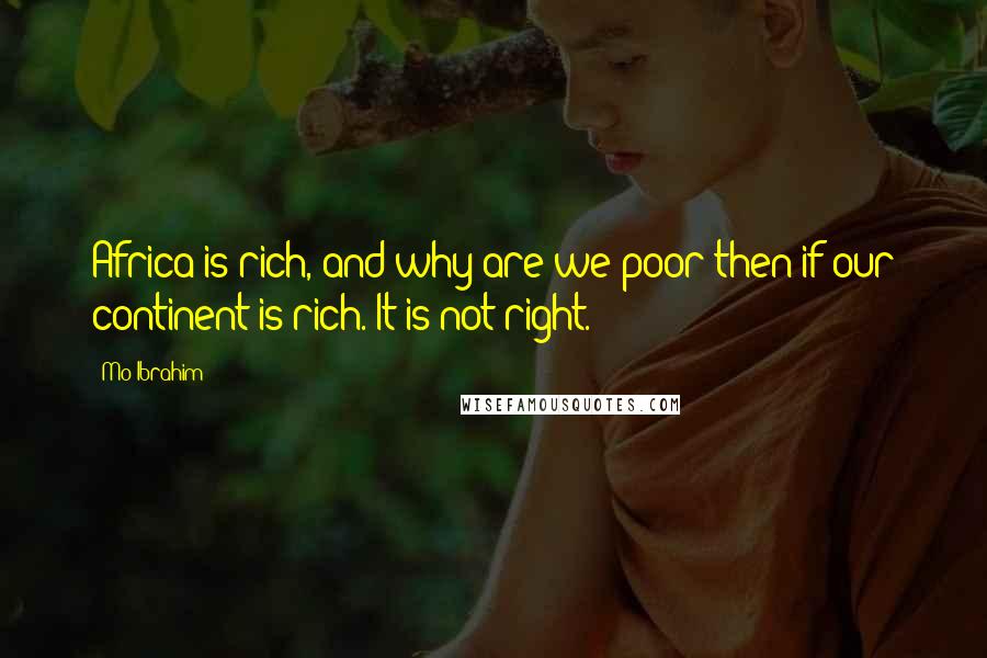 Mo Ibrahim Quotes: Africa is rich, and why are we poor then if our continent is rich. It is not right.