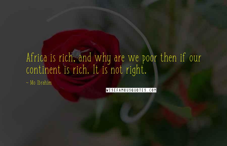 Mo Ibrahim Quotes: Africa is rich, and why are we poor then if our continent is rich. It is not right.